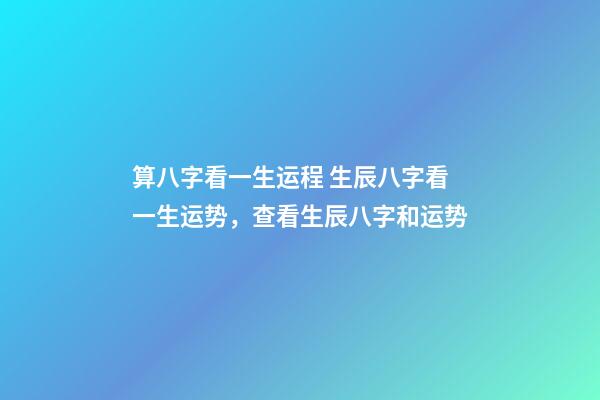 算八字看一生运程 生辰八字看一生运势，查看生辰八字和运势-第1张-观点-玄机派